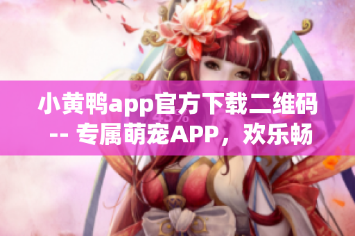 小黄鸭app官方下载二维码 -- 专属萌宠APP，欢乐畅玩必备！