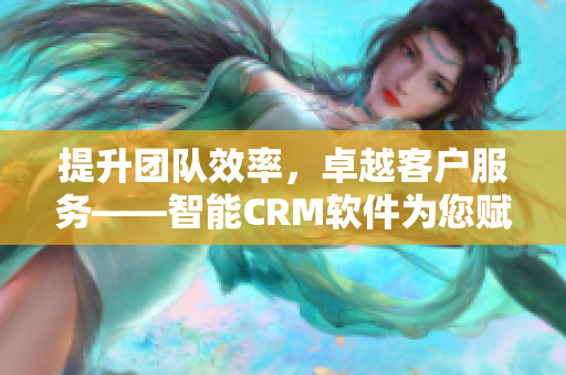 提升团队效率，卓越客户服务——智能CRM软件为您赋能