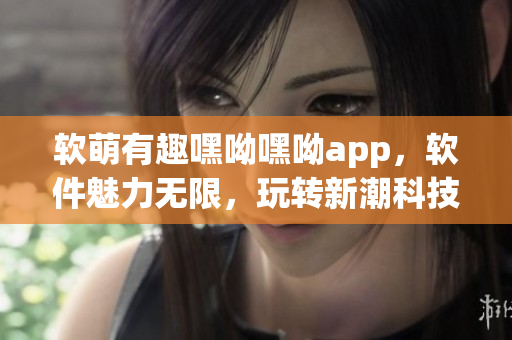 软萌有趣嘿呦嘿呦app，软件魅力无限，玩转新潮科技，网站推广如虎添翼