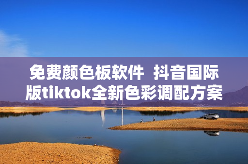 免费颜色板软件  抖音国际版tiktok全新色彩调配方案