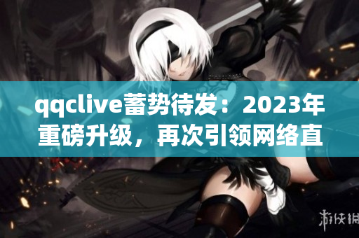 qqclive蓄势待发：2023年重磅升级，再次引领网络直播潮流