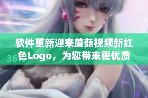 软件更新迎来蘑菇视频新红色Logo，为您带来更优质的视听体验