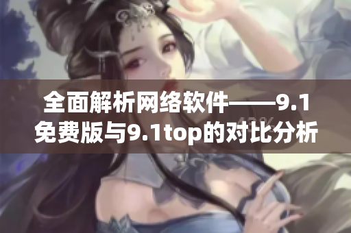 全面解析网络软件——9.1免费版与9.1top的对比分析