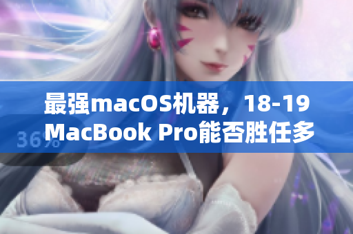 最强macOS机器，18-19 MacBook Pro能否胜任多重软件任务