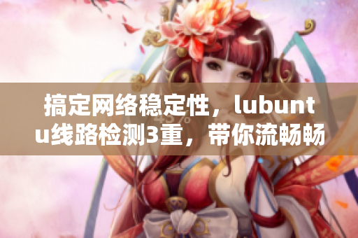 搞定网络稳定性，lubuntu线路检测3重，带你流畅畅游互联网