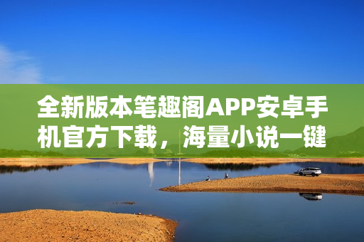 全新版本笔趣阁APP安卓手机官方下载，海量小说一键畅读