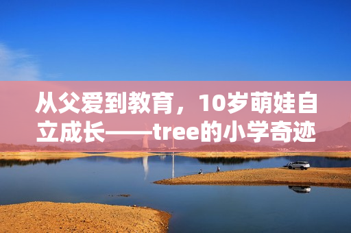 从父爱到教育，10岁萌娃自立成长——tree的小学奇迹