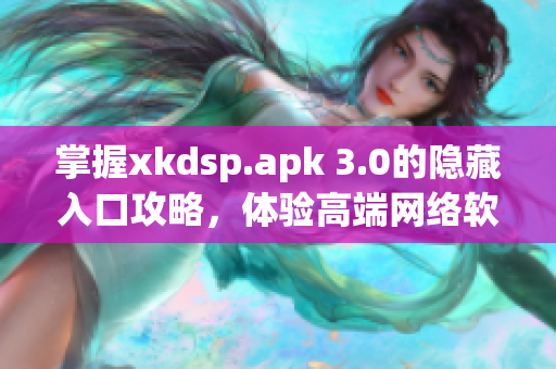 掌握xkdsp.apk 3.0的隐藏入口攻略，体验高端网络软件功能