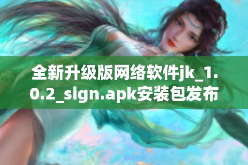 全新升级版网络软件jk_1.0.2_sign.apk安装包发布