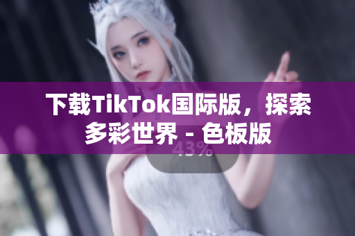 下载TikTok国际版，探索多彩世界 - 色板版