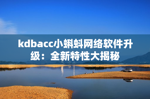 kdbacc小蝌蚪网络软件升级：全新特性大揭秘