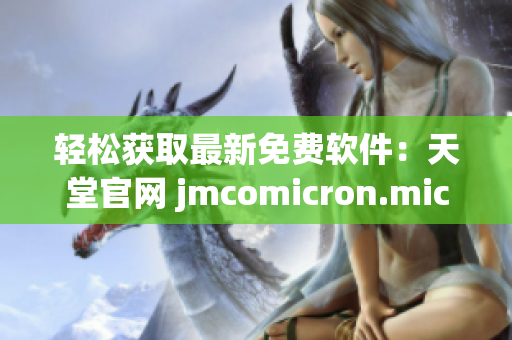 轻松获取最新免费软件：天堂官网 jmcomicron.mic 下载指南