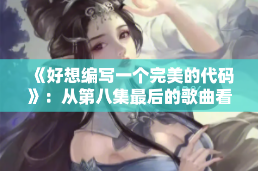 《好想编写一个完美的代码》：从第八集最后的歌曲看编写软件的艺术