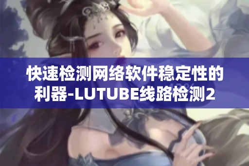 快速检测网络软件稳定性的利器-LUTUBE线路检测2