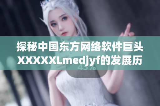 探秘中国东方网络软件巨头XXXXXLmedjyf的发展历程与创新策略