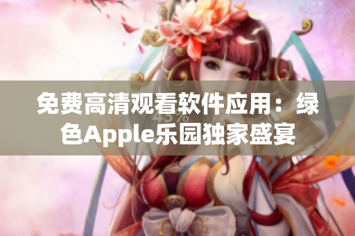 免费高清观看软件应用：绿色Apple乐园独家盛宴