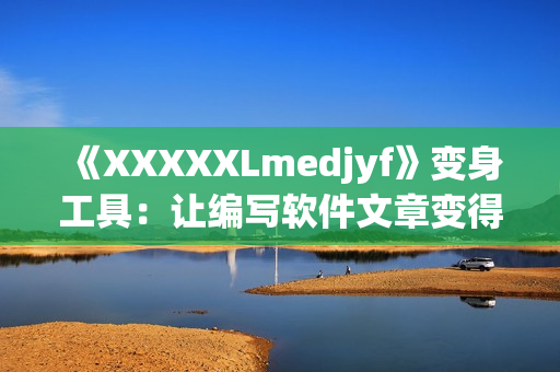 《XXXXXLmedjyf》变身工具：让编写软件文章变得轻松快速