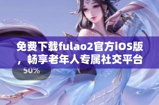 免费下载fulao2官方iOS版，畅享老年人专属社交平台