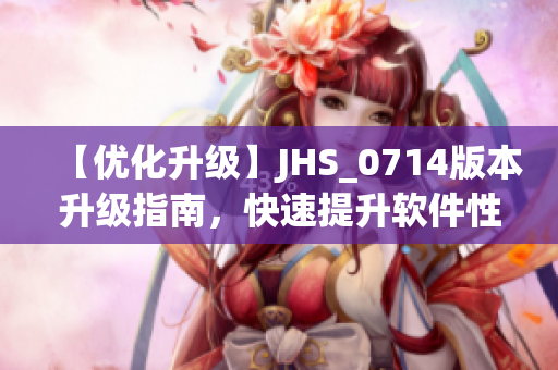 【优化升级】JHS_0714版本升级指南，快速提升软件性能与使用体验！