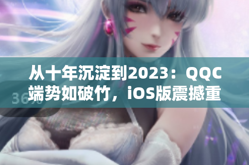 从十年沉淀到2023：QQC端势如破竹，iOS版震撼重磅上线！