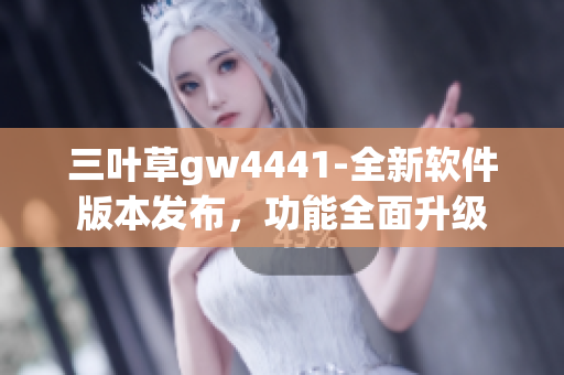 三叶草gw4441-全新软件版本发布，功能全面升级