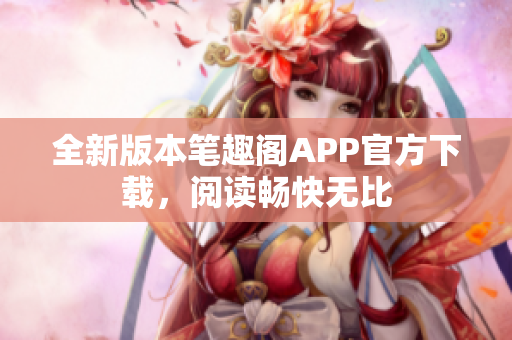 全新版本笔趣阁APP官方下载，阅读畅快无比