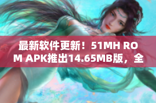 最新软件更新！51MH ROM APK推出14.65MB版，全新体验等你探索！