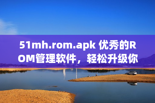 51mh.rom.apk 优秀的ROM管理软件，轻松升级你的Android系统