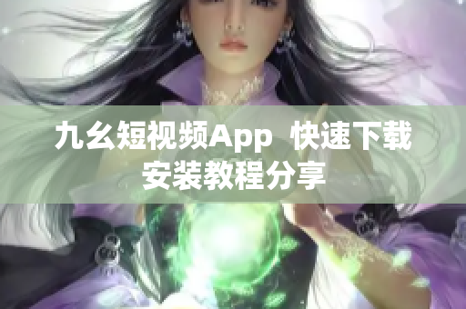 九幺短视频App  快速下载安装教程分享