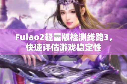 Fulao2轻量版检测线路3，快速评估游戏稳定性