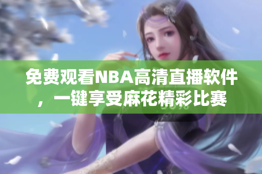 免费观看NBA高清直播软件，一键享受麻花精彩比赛