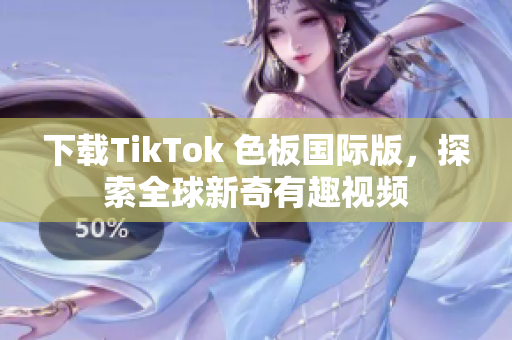 下载TikTok 色板国际版，探索全球新奇有趣视频