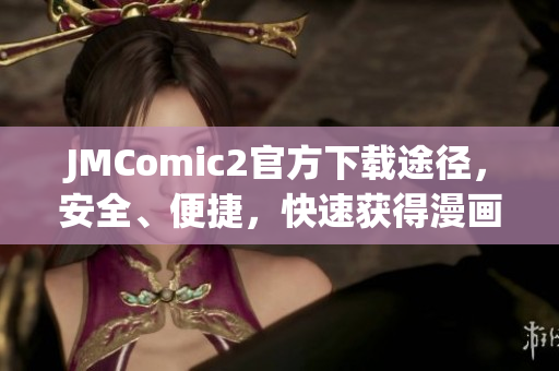 JMComic2官方下载途径，安全、便捷，快速获得漫画阅读乐趣