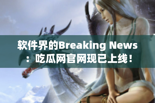 软件界的Breaking News：吃瓜网官网现已上线！