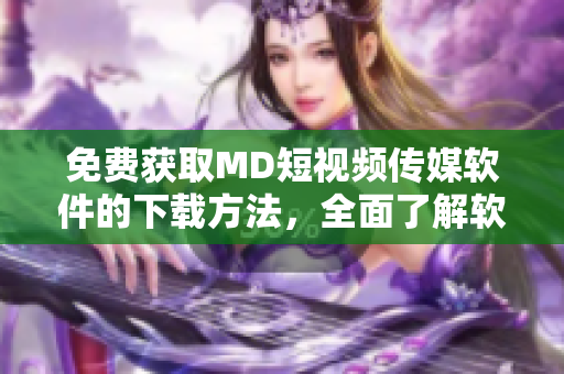 免费获取MD短视频传媒软件的下载方法，全面了解软件优点与功能