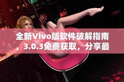 全新Vivo版软件破解指南，3.0.3免费获取，分享最全攻略！