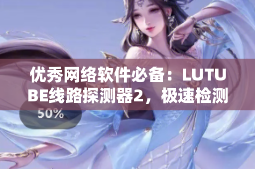 优秀网络软件必备：LUTUBE线路探测器2，极速检测稳定线路！