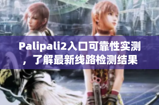 Palipali2入口可靠性实测，了解最新线路检测结果