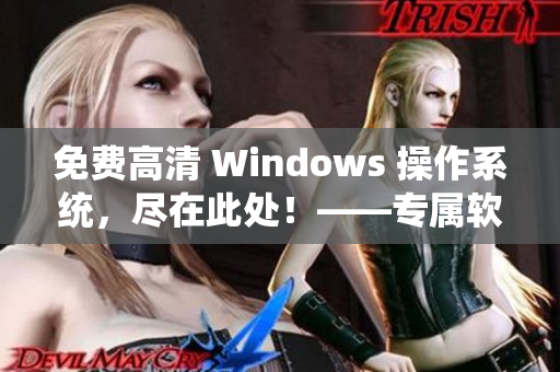 免费高清 Windows 操作系统，尽在此处！——专属软件下载指南