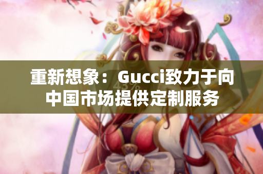 重新想象：Gucci致力于向中国市场提供定制服务