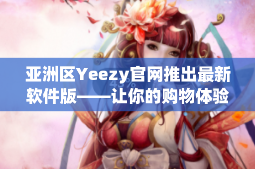 亚洲区Yeezy官网推出最新软件版——让你的购物体验更加畅快