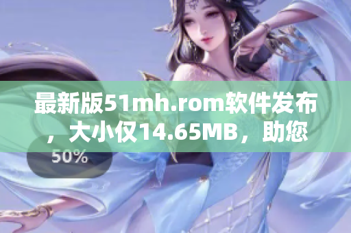 最新版51mh.rom软件发布，大小仅14.65MB，助您轻松管理设备