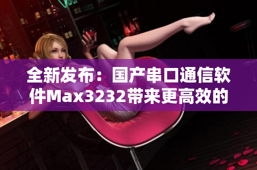 全新发布：国产串口通信软件Max3232带来更高效的数据传输