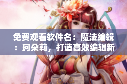 免费观看软件名：魔法编辑：珂朵莉，打造高效编辑新体验！