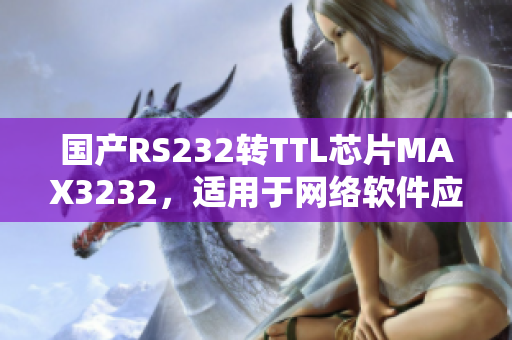 国产RS232转TTL芯片MAX3232，适用于网络软件应用