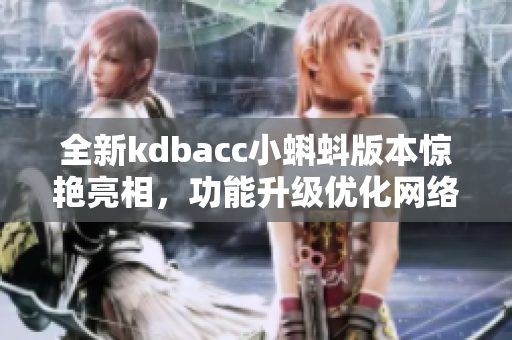 全新kdbacc小蝌蚪版本惊艳亮相，功能升级优化网络软件体验