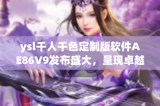 ysl千人千色定制版软件AE86V9发布盛大，呈现卓越性能