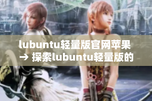 lubuntu轻量版官网苹果 → 探索lubuntu轻量版的官方网站