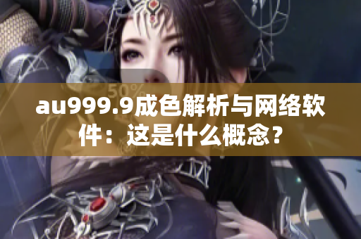 au999.9成色解析与网络软件：这是什么概念？