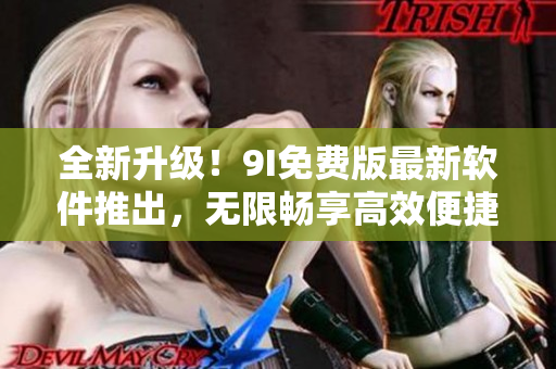 全新升级！9I免费版最新软件推出，无限畅享高效便捷体验